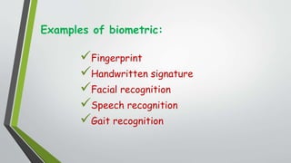 Examples of biometric:
Fingerprint
Handwritten signature
Facial recognition
Speech recognition
Gait recognition
 