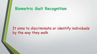 Biometric Gait Recognition
It aims to discriminate or identify individuals
by the way they walk
 