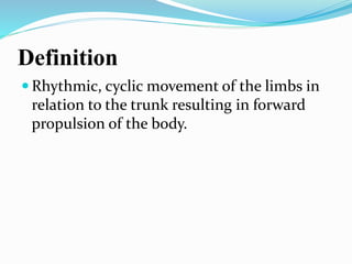 Definition
 Rhythmic, cyclic movement of the limbs in
relation to the trunk resulting in forward
propulsion of the body.
 