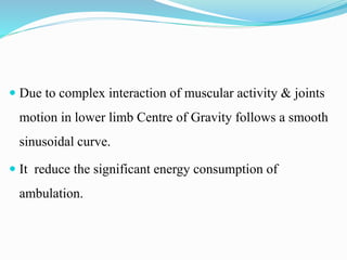  Due to complex interaction of muscular activity & joints
motion in lower limb Centre of Gravity follows a smooth
sinusoidal curve.
 It reduce the significant energy consumption of
ambulation.
 