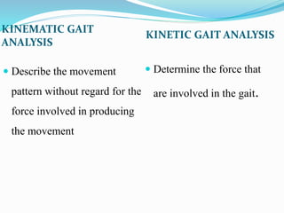 KINEMATIC GAIT
ANALYSIS
KINETIC GAIT ANALYSIS
 Describe the movement
pattern without regard for the
force involved in producing
the movement
 Determine the force that
are involved in the gait.
 
