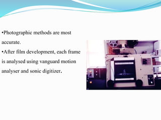 •Photographic methods are most
accurate.
•After film development, each frame
is analysed using vanguard motion
analyser and sonic digitizer.
 