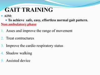 GAIT TRAINING
 AIM:
 To achieve safe, easy, effortless normal gait pattern.
Non ambulatory phase
1. Asses and improve the range of movement
2. Treat contractures
3. Improve the cardio respiratory status
4. Shadow walking
5. Assisted device
 