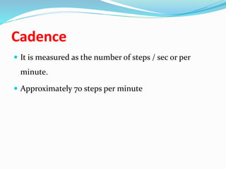 Cadence
 It is measured as the number of steps / sec or per
minute.
 Approximately 70 steps per minute
 