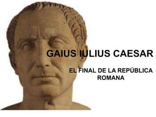 EL FINAL DE LA REPÚBLICA
ROMANA
GAIUS IULIUS CAESAR
 