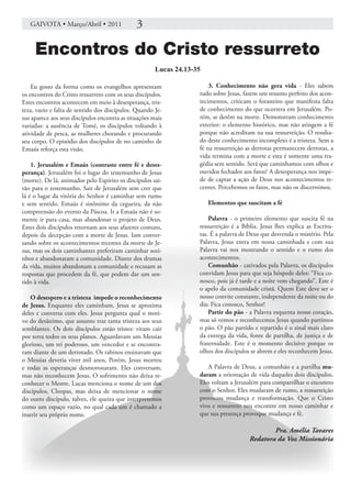 GAIVOTA • Março/Abril • 2011                3

     Encontros do Cristo ressurreto
                                                       Lucas 24.13-35

    Eu gosto da forma como os evangelhos apresentam                     3. Conhecimento não gera vida - Eles sabem
os encontros do Cristo ressurreto com os seus discípulos.           tudo sobre Jesus, fazem um resumo perfeito dos acon-
Estes encontros acontecem em meio à desesperança, tris-             tecimentos, criticam o forasteiro que manifesta falta
teza, vazio e falta de sentido dos discípulos. Quando Je-           de conhecimento do que ocorrera em Jerusalém. Po-
sus aparece aos seus discípulos encontra as situações mais          rém, se detêm na morte. Demonstram conhecimento
variadas: a ausência de Tomé, os discípulos voltando à              exterior: o elemento histórico, mas não atingem a fé
atividade de pesca, as mulheres chorando e procurando               porque não acreditam na sua ressurreição. O resulta-
seu corpo. O episódio dos discípulos de no caminho de               do deste conhecimento incompleto é a tristeza. Sem a
Emaús reforça esta visão.                                           fé na ressurreição as derrotas permanecem derrotas, a
                                                                    vida termina com a morte e esta é somente uma tra-
    1. Jerusalém e Emaús (contraste entre fé e deses-               gédia sem sentido. Será que caminhamos com olhos e
perança). Jerusalém foi o lugar do testemunho de Jesus              ouvidos fechados aos fatos? A desesperança nos impe-
(morte). De lá, animados pelo Espírito os discípulos sai-           de de captar a ação de Deus nos acontecimentos re-
rão para o testemunho. Sair de Jerusalém sem crer que               centes. Percebemos os fatos, mas não os discernimos.
lá é o lugar da vitória do Senhor é caminhar sem rumo
e sem sentido. Emaús é sinônimo da cegueira, da não                     Elementos que suscitam a fé
compreensão do evento da Páscoa. Ir a Emaús não é so-
mente ir para casa, mas abandonar o projeto de Deus.                    Palavra - o primeiro elemento que suscita fé na
Estes dois discípulos retornam aos seus afazeres comuns,            ressurreição é a Bíblia. Jesus lhes explica as Escritu-
depois da decepção com a morte de Jesus. Iam conver-                ras. É a palavra de Deus que desvenda o mistério. Pela
sando sobre os acontecimentos recentes da morte de Je-              Palavra, Jesus entra em nossa caminhada e com sua
sus, mas os dois caminhantes preferiram caminhar sozi-              Palavra vai nos mostrando o sentido e o rumo dos
nhos e abandonaram a comunidade. Diante dos dramas                  acontecimentos.
da vida, muitos abandonam a comunidade e recusam as                     Comunhão - cativados pela Palavra, os discípulos
respostas que procedem da fé, que podem dar um sen-                 convidam Jesus para que seja hóspede deles: “Fica co-
tido à vida.                                                        nosco, pois já é tarde e a noite vem chegando”. Este é
                                                                    o apelo da comunidade cristã. Quem Este deve ser o
   O desespero e a tristeza impede o reconhecimento                 nosso convite constante, independente da noite ou do
de Jesus. Enquanto eles caminham, Jesus se aproxima                 dia: Fica conosco, Senhor!
deles e conversa com eles. Jesus pergunta qual o moti-                  Partir do pão - a Palavra esquenta nosso coração,
vo do desânimo, que assunto traz tanta tristeza aos seus            mas só vemos e reconhecemos Jesus quando partimos
semblantes. Os dois discípulos estão tristes: viram cair            o pão. O pão partido e repartido é o sinal mais claro
por terra todos os seus planos. Aguardavam um Messias               da entrega da vida, fonte de partilha, de justiça e de
glorioso, um rei poderoso, um vencedor e se encontra-               fraternidade. Este é o momento decisivo porque os
ram diante de um derrotado. Os rabinos ensinavam que                olhos dos discípulos se abrem e eles reconhecem Jesus.
o Messias deveria viver mil anos, Porém, Jesus morreu
e todas as esperanças desmoronaram. Eles conversam,                    A Palavra de Deus, a comunhão e a partilha mu-
mas não reconhecem Jesus. O sofrimento não deixa re-                daram a orientação de vida daqueles dois discípulos.
conhecer o Mestre. Lucas menciona o nome de um dos                  Eles voltam a Jerusalém para compartilhar o encontro
discípulos, Cleopas, mas deixa de mencionar o nome                  com o Senhor. Eles mudaram de rumo, a ressurreição
do outro discípulo, talvez, ele queira que interpretemos            provocou mudança e transformação. Que o Cristo
como um espaço vazio, no qual cada um é chamado a                   vivo e ressurreto nos encontre em nosso caminhar e
inserir seu próprio nome.                                           que sua presença provoque mudança e fé.

                                                                                                Pra. Amélia Tavares
                                                                                        Redatora da Voz Missionária
 
