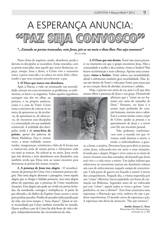 GAIVOTA • Março/Abril • 2012 	               9

              A ESPERANÇA ANUNCIA:
   “PAZ SEJA CONVOSCO”
       “...Estando as portas trancadas, veio Jesus, pôs-se no meio e disse-lhes: Paz seja convosco!”
                                                        (Jo 20.26b)

      Num clima de angústia, medo, abandono, perda e                  3. O Deus que não desiste. Tomé não estava presen-
derrota os discípulos se escondem. Estão reunidos, com          te no momento em que o grupo encontrou Jesus. Mas a
as portas trancadas, mas aquele que vence distâncias, es-       comunidade o acolhe e dá a notícia: vimos o Senhor! Não
paço, tempo, lutas e dores, o Cristo vivo e ressurreto          houve recriminação e nem cobrança. Apenas uma consta-
vence a porta trancada e se coloca no meio deles, ofere-        tação: vimos o Senhor. Tomé coloca sua incredulidade,
cendo o que seus corações necessitavam: a paz.                  afinal o sofrimento também gera incredulidade. Mas, Je-
      1. O Deus que nunca nos abandona.                         sus não desiste de Tomé e volta para Tomé, para trazer paz
      Após a Páscoa, a vida vai retomando sua normali-          ao seu coração cheio de dúvidas, incertezas e solidão.
dade, entram em cena novamente os problemas, os sofri-                Hoje, é preciso crer antes de ver, pois é a fé que abre
mentos, os lutos e as angústias. Todos aqueles seguidores       nossos olhos à presença de Jesus e sua graça. Dostoiévski
carregam esta dor no olhar, na                                                           afirmava que e “existe no ser hu-
postura, e na própria ausência,                                                          mano um vazio do tamanho de
como é o caso de Tomé. Cristo                                                            Deus.” Portanto, ver Jesus é o
toma a iniciativa de colocar-se no                                                       anseio mais profundo do cora-
meio, de apresentar-se, de revelar-                                                      ção humano, mesmo sem o saber.
-se, de aproximar-se, de oferecer-                                                       Esta é a nossa missão como corpo
-se, de encontrar seus discípulos                                                        de Cristo: ajudar as pessoas a se
e a comunidade em sua realidade                                                          aproximarem de Jesus e a terem
existencial. A realidade dos discí-                                                      com Ele um encontro pessoal.
pulos ainda é de sexta-feira da                                                               Não podemos conformar-
paixão, apesar das palavras de                                                           -nos com o mundo em que vi-
Maria Madalena. Esta é, muitas                                                           vemos, onde domina a morte, o
vezes, a nossa realidade: nossos                                                         medo, o individualismo, a guer-
medos, inseguranças, resistências e falta de fé levam-nos       ra, a fome, a miséria. Devemos lutar para abrir as portas,
a trancar-nos atrás de nossas portas e reforçamos cada          como Jesus, colocando-nos em meio a estas situações,
vez mais as trancas. Ao colocar-se no meio, Jesus revela        levando paz e alegria. Pregar e viver como se os sinais de
que não desistiu e nem abandonou seus discípulos, mas           morte tivessem seus dias contados, declarando que Jesus
também revela que Deus vem ao nosso encontro para               está vivo e a vida vence a morte. Um judeu italiano que
destrancar as portas dos nossos corações.                       sobreviveu ao extermínio nazista em Auschwitz relatou
      2. A presença de Jesus traz alegria - O reconheci-        um caso de enforcamento naquele campo de concentra-
mento da presença do Cristo vivo e ressurreto provoca ale-      ção. Cada preso de guerra era forçado a assistir à morte
gria. Não uma alegria alienante e passageira, como aquela       dos companheiros. Naquele dia, a vítima respondia por
alegria que as drogas e baladas possuem, mas uma alegria        um “crime” diferente: havia explodido um forno de cre-
plena da esperança que a presença de Cristo transforma          mação em Birkenau. Segundos antes de ser enforcado
situações. Essa alegria não pode ser vivida em portas fecha-    por esse “crime”, aquele judeu se virou e gritou: “com-
das, ela transborda, contagia e multiplica-se. A partir da      panheiros, eu sou o último!”. Esta frase anunciava uma
paz ofertada e da dádiva do Espírito Santo ocorre o envio       esperança: a libertação que viria, embora ele não a pu-
para perdoar pecados. Perdão de pecados indica pacificação      desse experimentar. O mundo carece de esperança e paz.
da vida, um novo tempo, a “nova chance”. Quem se sen-           A esperança não deixa de anunciar: “Paz seja convosco”.
te reconciliado por Cristo também reconcilia no mundo.
                                                                                                    Amélia Tavares C. Neves
Quem acolheu a paz de Cristo faz dela fonte de vida e ale-                                       Redatora Voz Missionária,
gria, independentemente das circunstâncias da vida.                                                       pastora na 3ª RE
 