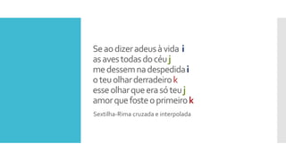 Seaodizeradeusàvida i
asavestodasdocéuj
medessemnadespedidai
oteuolharderradeirok
esseolharqueerasóteuj
amorquefosteoprimeirok
Sextilha-Rima cruzada e interpolada
 