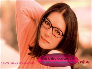 CANTA: NANA MOUSKOURI … ELIDE
Mais slides musicais em:
PlataformaSuperior.com
 