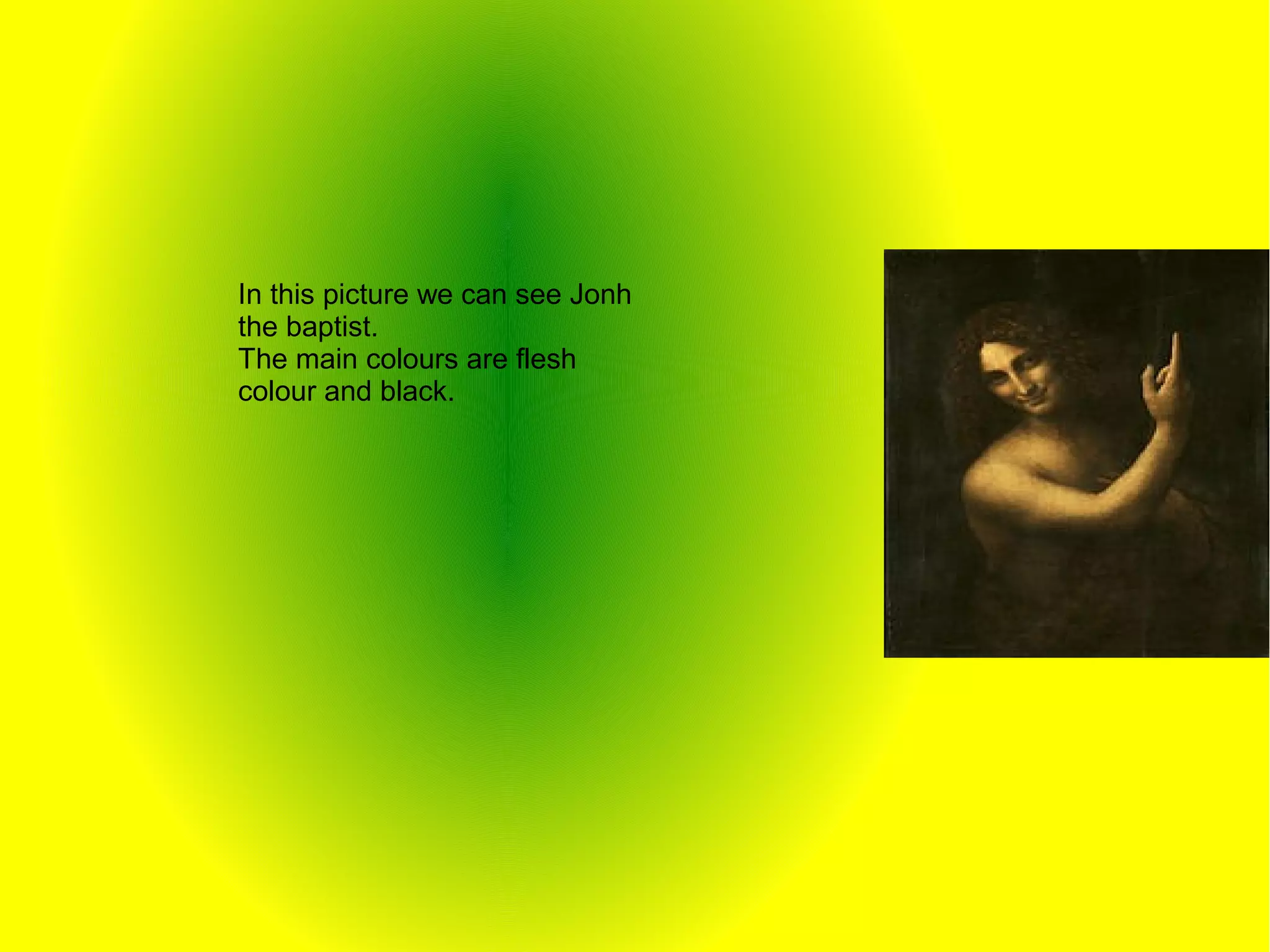 In this picture we can see Jonh
the baptist.
The main colours are flesh
colour and black.