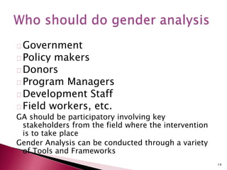 Government
Policy makers
Donors
Program Managers
Development Staff
Field workers, etc.
GA should be participatory involving key
stakeholders from the field where the intervention
is to take place
Gender Analysis can be conducted through a variety
of Tools and Frameworks
14
 