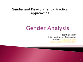 Jagriti Shankar
Asian Institute of Technology
Contact: jagriti@ait.asia
Jagriti.shankar@gmail.com
1
Gender and Development – Practical
approaches
 