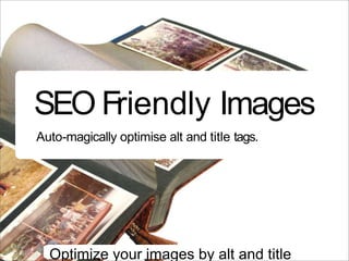 SEO Friendly Images
Auto-magically optimise alt and title tags.




  Optimize your images by alt and title
 