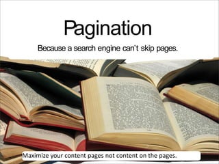 Pagination
     Because a search engine can’t skip pages.




Maximize your content pages not content on the pages.
 