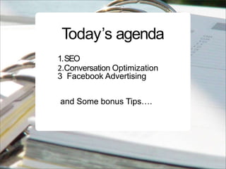 Today’s agenda
1. SEO
2.Conversation Optimization
3 Facebook Advertising


and Some bonus Tips….
 