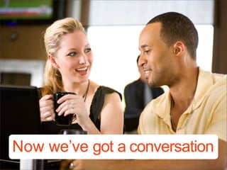 Now we’ve got a conversation
 