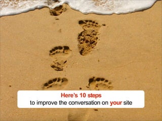 Here’s 10 steps
to improve the conversation on your site
 