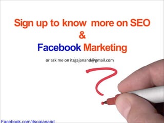 Sign up to know more on SEO
              &
     Facebook Marketing
      or ask me on itsgajanand@gmail.com
 
