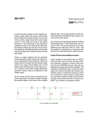 AN-1071




A similar situation happens to the negative op-           different gain. The output waveform will be dis-
eration region where the output current flows             torted by these three different gain regions in a
from the load to the Class D stage. The amount            cycle of the audio signal.
of the current is larger than the inductor ripple
current. In this case, the timing in the output           Fig. 8 shows how significantly dead time affects
waveform is not influenced by the dead-time               THD performance. A 40nS dead time can cre-
inserted into the turn-on edge of the high side,          ate 2% THD. This can be improved to 0.2% by
and always follows the low side input timing.             tightening the dead time down to 15nS. This
Consequently, the PWM waveform is shortened               punctuates the significance of seamless high
only by the dead-time inserted into the low side          side and low side switching for better linearity.
gate signal.
                                                          Audio Performance Measurement
There is a region between the two operation
modes described earlier where the output tim-             Audio measuring equipment with an AES17
ing is independent of the dead-time. When the             brick wall filter, such as Audio Precision AP2,
output current is smaller than the inductor ripple        are necessary. However a classic audio ana-
current, the output timing follows the turn-off           lyzer like the HP8903B can be used with ap-
edge of each input because, in this region, turn-         propriate pre-stage low pass filter is applied. The
on is made by ZVS (Zero Voltage Switching)                important consideration here is that the output
operation. Hence, there is no distortion in this          signal of a Class D amplifier still contains sub-
middle region.                                            stantial amount of switching frequency carrier
                                                          on its waveform, which causes a wrong read-
As the output current varies according to the             ing, and those analyzers might not be immune
audio input signal, the Class D stage changes             enough to the carrier leak from a Class D am-
its operation regions, which each have a slightly         plifier. Fig. 9 shows an example of a filter.


                         470                680                  1K

                         R1                  R2                  R3


     8
     R4                             4.7n                  2.2n             1n                HP8903
                                    C1                    C2               C3




                                      Fig 9: Example of an output filter




10                                                                                              www.irf.com
 