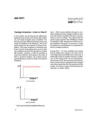 AN-1071




Topology Comparison – Linear vs. Class D               Gain – With Linear amplifiers the gain is con-
                                                       stant irrespective of bus voltage variations, how-
In this section we will discuss the differences        ever with Class D amplifiers the gain is propor-
between linear (Class A and Class AB) amplifi-         tional to the bus voltage. This means that the
ers, and Class D digital power amplifiers. The         power supply rejection ratio (PSRR) of a Class
primary and main difference between linear and         D amplifier is 0dB, whereas the PSRR of a lin-
Class D amplifiers is the efficiency. This is the      ear amplifier is very good. It is common in Class
whole reason for the invention of Class D am-          D amplifiers to use feedback to compensate for
plifiers. The Linear amplifiers is inherently very     the bus voltage variations.
linear in terms of its performance, but it is also
very inefficient at about 50% typically for a Class    Energy Flow – In linear amplifiers the energy
AB amplifier, whereas a Class D amplifier is           flow is always from supply to the load, and in
much more efficient, with values in the order of       Full bridge Class D amplifiers this is also true. A
90% in practical designs. Fig 3 below shows            half-bridge Class D amplifier however is differ-
typical efficiency curves for linear and Class D       ent, as the energy flow can be bi-directional,
amplifiers.                                            which leads to the “Bus pumping” phenomena,
                                                       which causes the bus capacitors to be charged
                                                       up by the energy flow from the load back to the
      ƒÅ        Temp rise test condition               supply. This occurs mainly at the low audio fre-
                                                       quencies i.e. below 100Hz.




                            Output
                     Linear Amplifier




     ƒÅ




                             Output
                    Class D Amplifier

     Fig 3 Linear and Class D Amplifier Efficiencies


 4                                                                                           www.irf.com
 