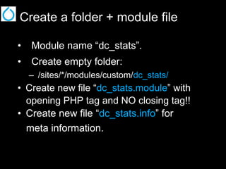 Create a folder + module file
•  Module name “dc_stats”.
•  Create empty folder:
–  /sites/*/modules/custom/dc_stats/

•  Create new file “dc_stats.module” with
opening PHP tag and NO closing tag!!
•  Create new file “dc_stats.info” for

meta information.

 