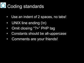 Coding standards
•  Use an indent of 2 spaces, no tabs!

• 
• 
• 
• 

UNIX line ending (n)
Omit closing “?>” PHP tag
Constants should be all-uppercase
Comments are your friends!

 