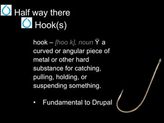 Half way there
Hook(s)
hook – [hoo k], noun Ÿ a
curved or angular piece of
metal or other hard
substance for catching,
pulling, holding, or
suspending something.

•  Fundamental to Drupal

 