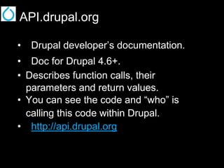 API.drupal.org
•  Drupal developer’s documentation.
•  Doc for Drupal 4.6+.
•  Describes function calls, their
parameters and return values.
•  You can see the code and “who” is
calling this code within Drupal.
•  http://api.drupal.org

 
