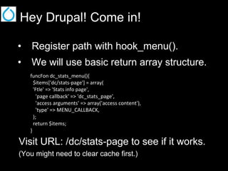 Hey Drupal! Come in!
•  Register path with hook_menu().
•  We will use basic return array structure.
funcFon dc_stats_menu(){
$items['dc/stats-page'] = array(
'Ftle' => 'Stats info page',
'page callback' => 'dc_stats_page',
'access arguments' => array('access content'),
'type' => MENU_CALLBACK,
);
return $items;
}

Visit URL: /dc/stats-page to see if it works.
(You might need to clear cache first.)

 