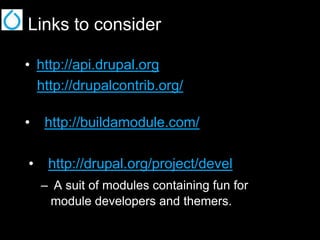 Links to consider
•  http://api.drupal.org
http://drupalcontrib.org/
•  http://buildamodule.com/
•  http://drupal.org/project/devel
–  A suit of modules containing fun for
module developers and themers.

 