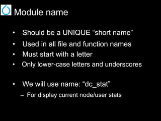 Module name
•  Should be a UNIQUE “short name”
•  Used in all file and function names
•  Must start with a letter
•  Only lower-case letters and underscores

•  We will use name: “dc_stat”
–  For display current node/user stats

 