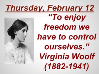 “To enjoy
freedom we
have to control
ourselves.”
Virginia Woolf
(1882-1941)
Thursday, February 12
 