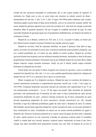 76 
rezultă atît din caracterul inalienabil al uzufructului, dar şi din scopul urmărit de legiuitor la instituirea lui. După cum se ştie, cu acest drept este înzestrat un subiect concret de drept - întreprinderea de stat (art. 1, alin. 2, art. 3, alin. 4 Legea 146/1994) pentru realizarea unor scopuri. Admiterea gajării acestui drept ar lărgi cercul titularilor, ceea ce nu contravine scopului stabilit. De aceea, dreptul de gestiune operativă este exclus din circuitul civil. Alta însă este situaţia în privinţa bunurilor aflate în gestiune operativă. Ele pot fi gajate în condiţiile prevăzute de lege. În urma exercitării dreptului de gaj bunul gajat trece în proprietatea dobînditorului, iar dreptul real rămîne în continuare la titular. 
Dreptul de uz şi abitaţie, conform art. 425, alin. 2, C.civ., nu poate fi cedate, iar bunul care face obiectul acestor drepturi nu poate fi închiriat sau arendat, precum şi gajat. 
Dreptul de servitute, fiind de asemenea imobiliar, nu poate fi ipotecat, chiar dacă în lege, expres, nu există vreo prevedere în acest sens. Concluzia rezultă din natura juridică a dreptului, care nu-i conferă posibilitate de a fi obiect de sine stătător al actelor juridice. Dreptul de servitute grevează terenul aservit pentru uzul sau utilitatea terenului dominant, instituindu-se doar în favoarea proprietarului terenului dominant. Persoanele terţe nu pot dobândi dreptul de servitute fără a obţine dreptul respectiv asupra terenului dominant. Astfel, nu pot fi diferiţi titulari asupra terenului dominant şi a dreptului de servitute. 
Unicul drept real care poate fi obiect al gajului este dreptul de superficie, ceea ce rezultă din caracterul lui alienabil (art. 443, alin. 1, C.civ.), care conferă superficiarului dreptul de a dispune de dreptul său (art. 447 C.civ.), precum şi de a-l greva cu sarcini reale. 
Obiect al gajului pot fi şi drepturile exclusive. Dreptul de autor se constituie din drepturi cu caracter patrimonial (economic) şi nepatrimonial (personal, moral) (art. 4 alin. 3 din Legea nr. 293/1994). Conţinutul drepturilor personale (morale) ale autorului sunt reglementate la art. 9, iar cele patrimoniale (economice) – la art. 10 din legea sus-numită. Spre deosebire de drepturile personale, cele patrimoniale pot fi transmise de către autor în baza contractului de autor privind transmiterea drepturilor de autor exclusive (licenţa exclusivă) sau în baza contractului de autor privind transmiterea drepturilor de autor neexclusive (licenţa neexclusiva) art. 24). Această formulare a legii face dubioasă posibilitatea gajării de către autor a dreptului de autor. În schimb, fără îndoială, autorul poate gaja doar dreptul de a primi onorariul de autor la care poate pretinde în baza contractului de autor. Considerăm că autorul are nu numai această posibilitate de gajare a dreptului său. Deoarece în practica judiciară nu se cunosc cazuri de gajare de către autor a dreptului de autor, opinia practicii nu este cunoscută. Consider că asemenea contract poate fi considerat valabil şi soluţia dată este corectă, deoarece creatorul operei intelectuale nu poate fi pus într-o situaţie mai puţin favorabilă decît proprietarul lucrului care este liber să dispună de un bun la  