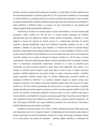 91 
pretindă constituirea gajului pentru garantarea creanţelor ce rezultă dintr-o hotărîre judecătorească din momentul pronunţării ei, deoarece regula din art. 255, Cpc prevede că hotărîrea se execută după ce rămîne definitivă, cu excepţia cazurilor de executare imediată după pronunţare. Putem conchide că dreptul creditorului de a pretinde constituirea gajului legal apare din momentul în care hotărîrea a rămas definitivă şi debitorul trebuie s-o execute, iar riscul neexecutării ei este garantat prin obţinerea gajului legal asupra bunurilor debitorului. 
Există însă şi excepţii de la această regulă şi anume cînd hotărîrea se execută imediat după pronunţare. Astfel, conform art. 256 din Cpc se execută imediat ordonanţa sau hotărîrea judecătorească prin care pârâtul este obligat la plata: pensiei de întreţinere, salariului şi a altor drepturi ce decurg din raporturi de muncă, precum şi a indemnizaţiei prevăzute de statutul şomerilor, reparaţia prejudiciului cauzat prin vătămarea integrităţii corporale sau prin o altă vătămare a sănătăţii ori prin deces, dacă reparaţia s-a efectuat sub formă de prestaţii băneşti periodice, compensaţiile pentru absenţa forţată de la lucru, în cazul reintegrării în funcţie. În baza acestor temeiuri hotărîrea în mod obligatoriu se execută imediat, dar sunt cazuri în care dispunerea executării imediate este un drept al instanţei de judecată. Conform art. 257 din Cpc, la cererea reclamantului, instanţa de judecată poate dispune executarea imediată (totală sau parţială) a hotărîrii dacă, în circumstanţe excepţionale, tergiversarea executării ei ar cauza un prejudiciu grav creditorului sau dacă executarea hotărîrii ar putea deveni chiar imposibilă. Prin urmare, nu se exclude că creditorul poate recurge la gajul legal chiar în cazul în care s-a dispus executarea imediată a hotărîrii judecătoreşti. S-ar părea că dacă s-a dispus executarea imediată a hotărîrii, decade necesitatea instituirii gajului legal. În realitate obligativitatea executării imediate nu garantează creditorul că debitorul îi va satisface creanţele integral, iar pentru evitarea unor asemenea consecinţe, el are dreptul să pretindă constituirea gajului legal. Din alt punct de vedere, conform art. 258, Cpc, hotărîrea pronunţată, dar pentru care nu s-a dispus executarea ei imediată, instanţa judecătorească poate asigura executarea ei, potrivit normelor generale stabilite la cap. XIII din Cpc. În asemenea circumstanţe creditorul, în favoarea căruia s-a emis o hotărîre, chiar dacă ea nu este definitivă, are dreptul de a recurge la constituirea gajului legal. Exercitarea acestui drept nu este condiţionat de faptul dacă hotărîrea este definitivă sau nu. Aceasta rezultă din redacţia art. 34, alin. 2 din Legea nr.449/2001, care expres stabileşte că creditorul, în a cărui favoare a fost emisă o hotărîre judecătorească, poate obţine un gaj legal. 
Creditorul în favoarea căruia a fost emisă o hotărîre judecătorească poate obţine gajul legal prin înregistrarea unui aviz la registrul respectiv, în dependenţă de natura bunului asupra căruia se instituie gajul legal. În avizul de înregistrare urmează să se indice bunul gajat şi mărimea creanţei, iar în cazul pensiei sau pensiei de întreţinere – mărimea plăţilor periodice şi coeficientul de  