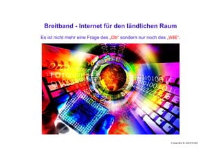 Breitband - Internet für den ländlichen Raum
Es ist nicht mehr eine Frage des „Ob“ sondern nur noch des „WIE“.




                                                            H. Haupt; MLU, 52 – ALR 27.01.2010
 