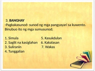3. BANGHAY
-Pagkakasunod- sunod ng mga pangyayari sa kuwento.
Binubuo ito ng mga sumusunod;
1. Simula 5. Kasukdulan
2. Saglit na kasiglahan 6. Kakalasan
3. Suliranin 7. Wakas
4. Tunggalian
 