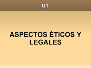 U1
ASPECTOS ÉTICOS Y
LEGALES
 