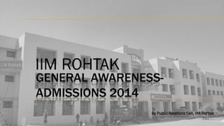 IIM ROHTAK

GENERAL AWARENESSADMISSIONS 2014
By Public Relations Cell, IIM Rohtak

 