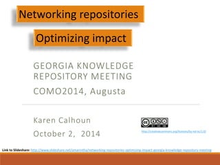 GEORGIA KNOWLEDGE 
REPOSITORY MEETING 
COMO2014, Augusta 
Karen Calhoun 
October 2, 2014 
1 
Networking repositories 
Optimizing impact 
http://creativecommons.org/licenses/by-nd-nc/1.0/ 
Link to Slideshare: http://www.slideshare.net/amarintha/networking-repositories-optimizing-impact-georgia-knowledge-repository-meeting 
 