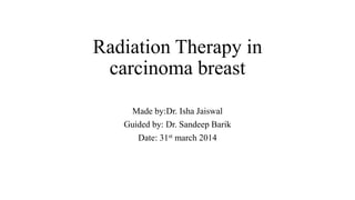 Radiation Therapy in
carcinoma breast
Made by:Dr. Isha Jaiswal
Guided by: Dr. Sandeep Barik
Date: 31st march 2014
 
