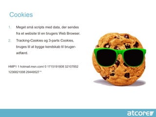 Cookies
1.   Meget små scripts med data, der sendes
     fra et website til en brugers Web Browser.

2.   Tracking-Cookies og 3-parts Cookies,
     bruges til at bygge kendskab til bruger-
     adfærd.


HMP1 1 hotmail.msn.com/ 0 1715191808 32107852
1236821008 29449527 *
 