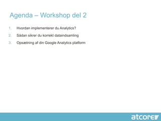 Agenda – Workshop del 2
1.   Hvordan implementerer du Analytics?

2.   Sådan sikrer du korrekt dataindsamling

3.   Opsætning af din Google Analytics platform
 
