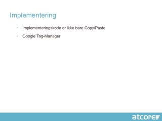 Implementering
  •   Implementeringskode er ikke bare Copy/Paste

  •   Google Tag-Manager
 