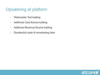 Opsætning af platform
  •   Webmaster Tool kobling

  •   AdWords Cost-Source kobling

  •   AdSense Revenue-Source kobling

  •   Doubleclick kode til remarketing lister
 