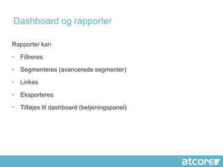 Dashboard og rapporter

Rapporter kan

• Filtreres

• Segmenteres (avancerede segmenter)

• Linkes

• Eksporteres

• Tilføjes til dashboard (betjeningspanel)
 