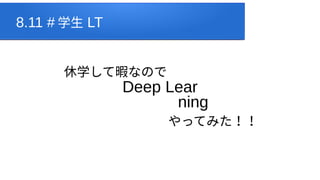8.11 # 学生 LT
休学して暇なので
Deep Lear
ning
やってみた！！
 
