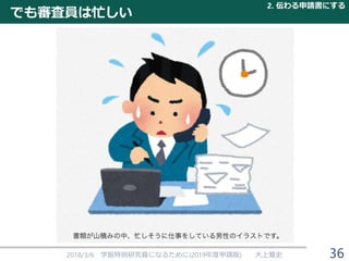でも審査員は忙しい
2018/3/6 学振特別研究員になるために(2019年度申請版) 大上雅史 36
2. 伝わる申請書にする
 