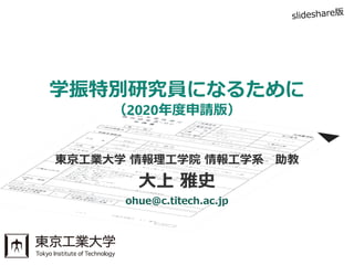 東京工業大学 情報理工学院 情報工学系 助教
大上 雅史
ohue@c.titech.ac.jp
学振特別研究員になるために
（2020年度申請版）
 