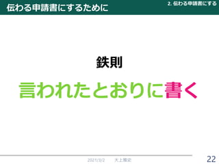 伝わる申請書にするために
2021/3/2 大上雅史
言われたとおりに書く
鉄則
2. 伝わる申請書にする
22
 