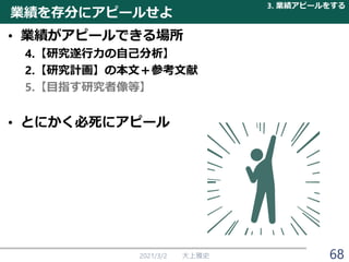 業績を存分にアピールせよ
• 業績がアピールできる場所
4.【研究遂行力の自己分析】
2.【研究計画】の本文＋参考文献
5.【目指す研究者像等】
• とにかく必死にアピール
2021/3/2 大上雅史
3. 業績アピールをする
68
 